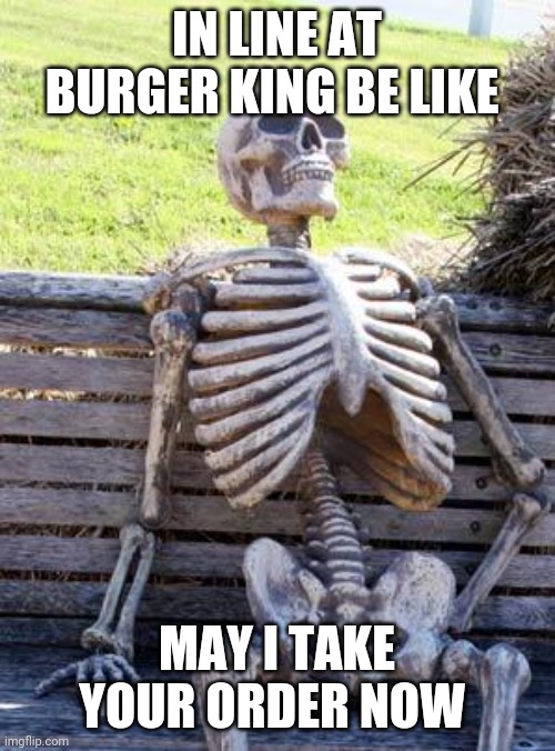Waiting Skeleton | IN LINE AT BURGER KING BE LIKE; MAY I TAKE YOUR ORDER NOW | image tagged in memes,waiting skeleton | made w/ Imgflip meme maker