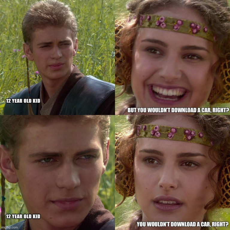 Piracy. It's a crime | 12 YEAR OLD KID; BUT YOU WOULDN’T DOWNLOAD A CAR, RIGHT? YOU WOULDN’T DOWNLOAD A CAR, RIGHT? 12 YEAR OLD KID | image tagged in anakin padme 4 panel | made w/ Imgflip meme maker
