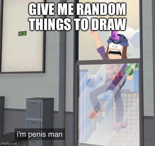 I’m pp man | GIVE ME RANDOM THINGS TO DRAW | image tagged in i m pp man | made w/ Imgflip meme maker
