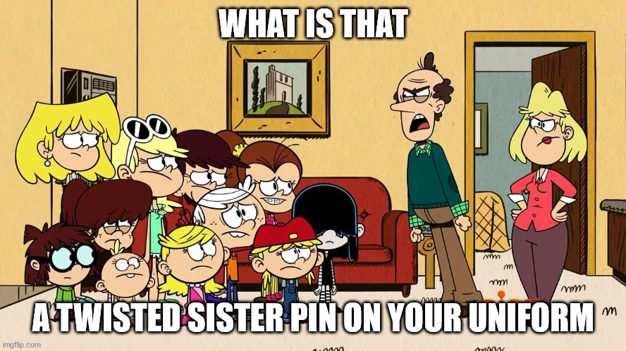 Lynn Loud Sr Mad at Lincoln and his sisters | WHAT IS THAT; A TWISTED SISTER PIN ON YOUR UNIFORM | image tagged in lynn loud sr mad at lincoln and his sisters,theloudhouse | made w/ Imgflip meme maker