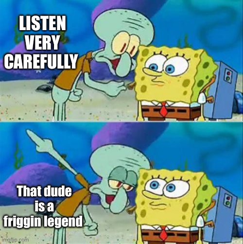 Talk To Spongebob Meme | LISTEN VERY CAREFULLY That dude is a friggin legend | image tagged in memes,talk to spongebob | made w/ Imgflip meme maker