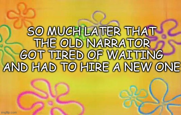 Original Spongebob time card | SO MUCH LATER THAT THE OLD NARRATOR GOT TIRED OF WAITING AND HAD TO HIRE A NEW ONE | image tagged in spongebob time card background,original,spongebob | made w/ Imgflip meme maker