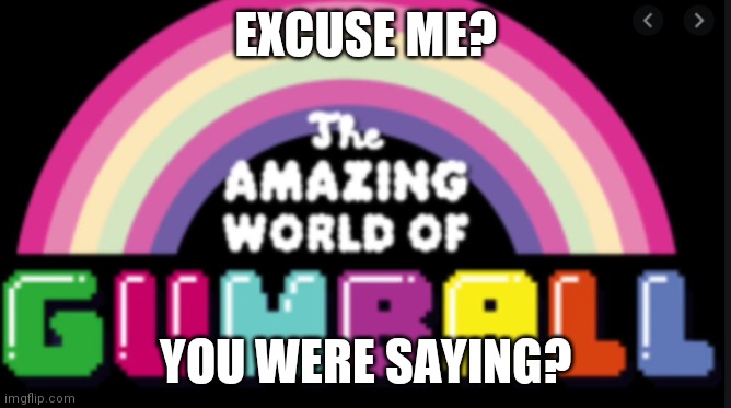 The amazing world of gumball logo | EXCUSE ME? YOU WERE SAYING? | image tagged in the amazing world of gumball logo | made w/ Imgflip meme maker