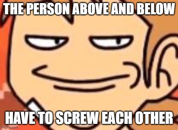 Smug Tord | THE PERSON ABOVE AND BELOW; HAVE TO SCREW EACH OTHER | image tagged in smug tord | made w/ Imgflip meme maker