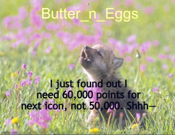 Why | Butter_n_Eggs; I just found out I need 60,000 points for next icon, not 50,000. Shhh— | image tagged in mine | made w/ Imgflip meme maker