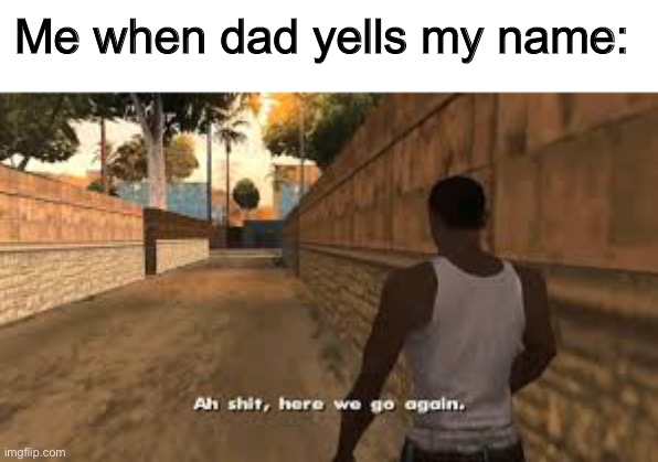 Oh no | Me when dad yells my name: | image tagged in ah shit here we go again | made w/ Imgflip meme maker