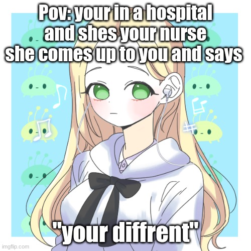 your OC needs to have some sort of power or is at least not human | Pov: your in a hospital and shes your nurse she comes up to you and says; "your diffrent" | image tagged in becky bean oc | made w/ Imgflip meme maker
