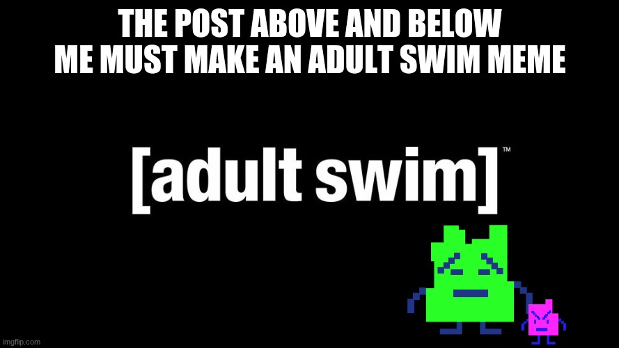 THE POST ABOVE AND BELOW ME MUST MAKE AN ADULT SWIM MEME | made w/ Imgflip meme maker