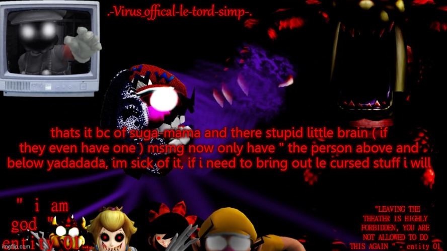 virus fnaw temp | thats it bc of suga-mama and there stupid little brain ( if they even have one ) msmg now only have " the person above and below yadadada, im sick of it, if i need to bring out le cursed stuff i will | image tagged in virus fnaw temp | made w/ Imgflip meme maker