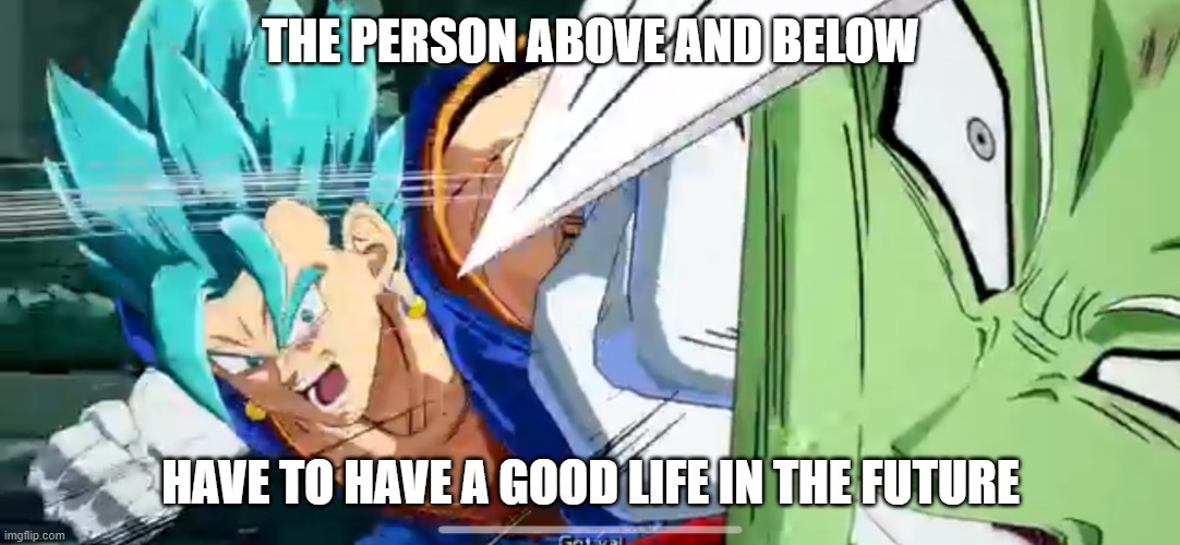 EXPECT THE UNEXPECTED!!!!!!!!! | THE PERSON ABOVE AND BELOW; HAVE TO HAVE A GOOD LIFE IN THE FUTURE | image tagged in vegito punching | made w/ Imgflip meme maker