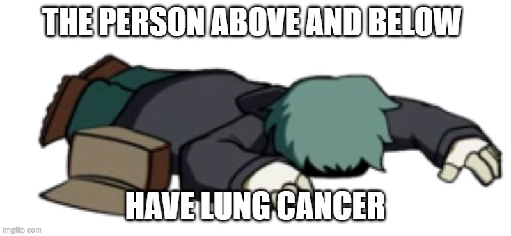 Dead Garcello | THE PERSON ABOVE AND BELOW; HAVE LUNG CANCER | image tagged in dead garcello | made w/ Imgflip meme maker