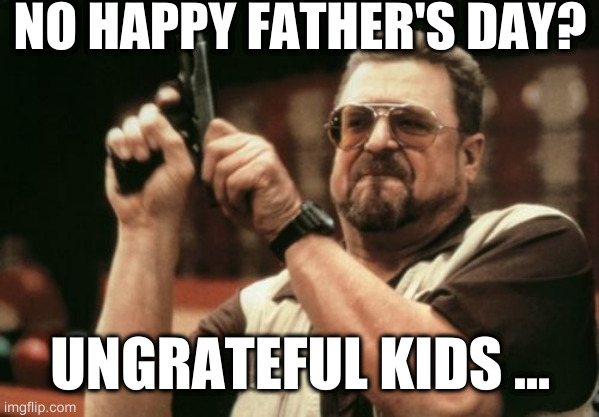 Am I The Only One Around Here Meme | NO HAPPY FATHER'S DAY? UNGRATEFUL KIDS ... | image tagged in memes,am i the only one around here | made w/ Imgflip meme maker