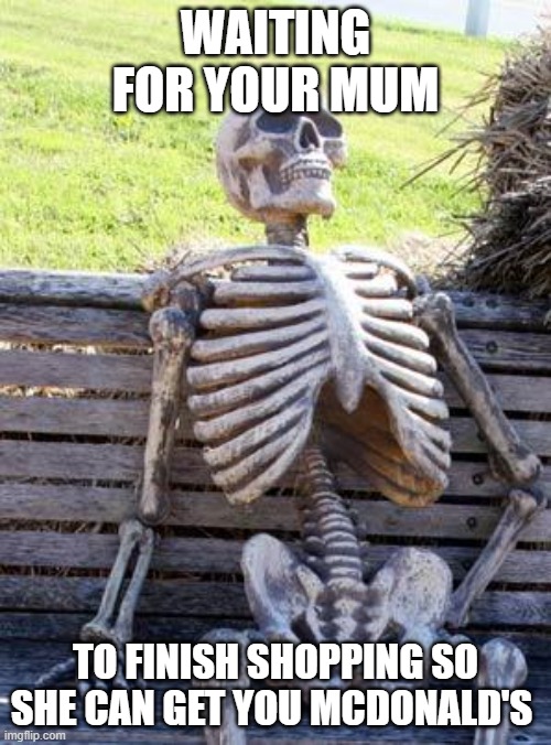 Waiting Skeleton Meme | WAITING FOR YOUR MUM; TO FINISH SHOPPING SO SHE CAN GET YOU MCDONALD'S | image tagged in memes,waiting skeleton | made w/ Imgflip meme maker