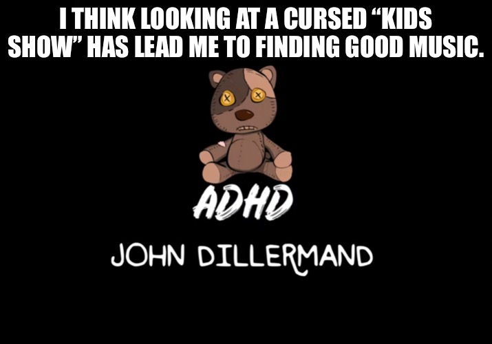 I will show John Dillermand to my kid(s) in the future. | I THINK LOOKING AT A CURSED “KIDS SHOW” HAS LEAD ME TO FINDING GOOD MUSIC. | made w/ Imgflip meme maker