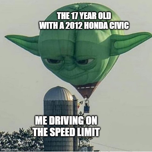Like bro chill on the crack | THE 17 YEAR OLD WITH A 2012 HONDA CIVIC; ME DRIVING ON THE SPEED LIMIT | image tagged in yoda balloon | made w/ Imgflip meme maker
