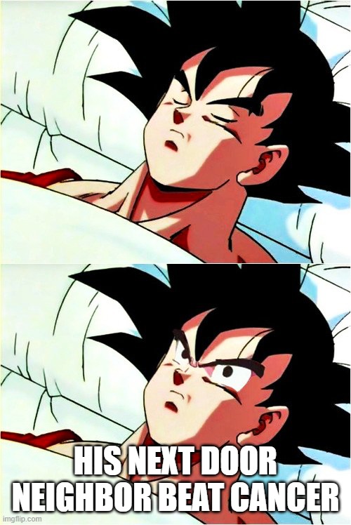 goku sleeping wake up | HIS NEXT DOOR NEIGHBOR BEAT CANCER | image tagged in goku sleeping wake up | made w/ Imgflip meme maker