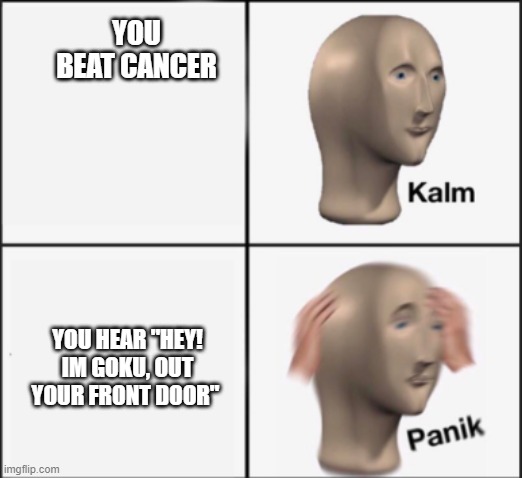 kalm panik | YOU BEAT CANCER; YOU HEAR "HEY! IM GOKU, OUT YOUR FRONT DOOR" | image tagged in kalm panik | made w/ Imgflip meme maker