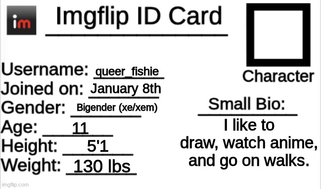 Imgflip ID Card | queer_fishie; January 8th; Bigender (xe/xem); I like to draw, watch anime, and go on walks. 11; 5'1; 130 lbs | image tagged in imgflip id card | made w/ Imgflip meme maker