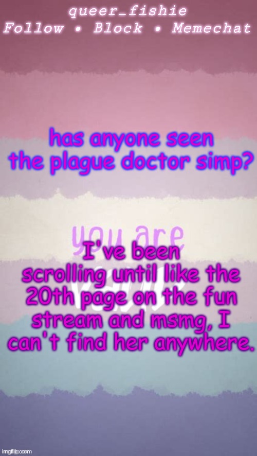 queer_fishie's template | has anyone seen the plague doctor simp? I've been scrolling until like the 20th page on the fun stream and msmg, I can't find her anywhere. | image tagged in queer_fishie's template | made w/ Imgflip meme maker