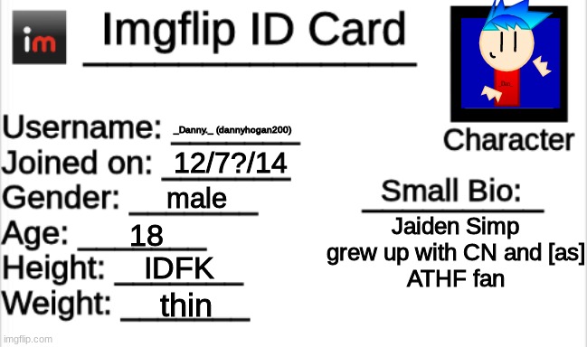 Imgflip ID Card | _Danny._ (dannyhogan200); 12/7?/14; male; Jaiden Simp
grew up with CN and [as]
ATHF fan; 18; IDFK; thin | image tagged in imgflip id card | made w/ Imgflip meme maker