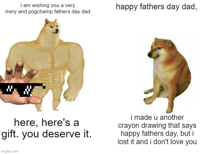 Buff Doge vs. Cheems | I am wishing you a very mery and pogchamp fathers day dad; happy fathers day dad, i made u another crayon drawing that says happy fathers day, but i lost it and i don't love you; here, here's a gift. you deserve it. | image tagged in memes,buff doge vs cheems | made w/ Imgflip meme maker