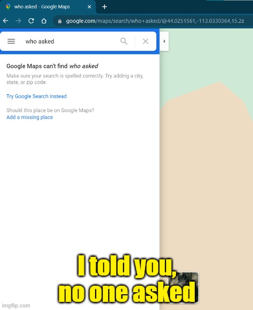 I seached it up in google maps, try it. ? | I told you, no one asked | image tagged in see no one cares,i hope no one done it before | made w/ Imgflip meme maker