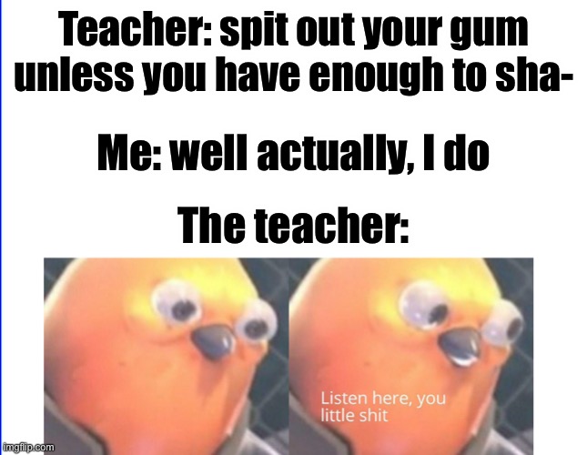 Pog | Teacher: spit out your gum unless you have enough to sha-; Me: well actually, I do; The teacher: | image tagged in listen here you little shit,gumball,classroom,teacher,school meme,school memes | made w/ Imgflip meme maker