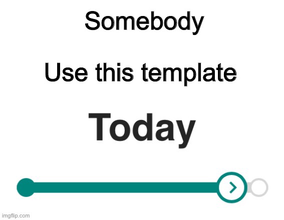 Please I made it | Somebody; Use this template | image tagged in x y today | made w/ Imgflip meme maker