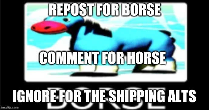yub's BORSE | REPOST FOR BORSE; COMMENT FOR HORSE; IGNORE FOR THE SHIPPING ALTS | image tagged in yub's borse | made w/ Imgflip meme maker