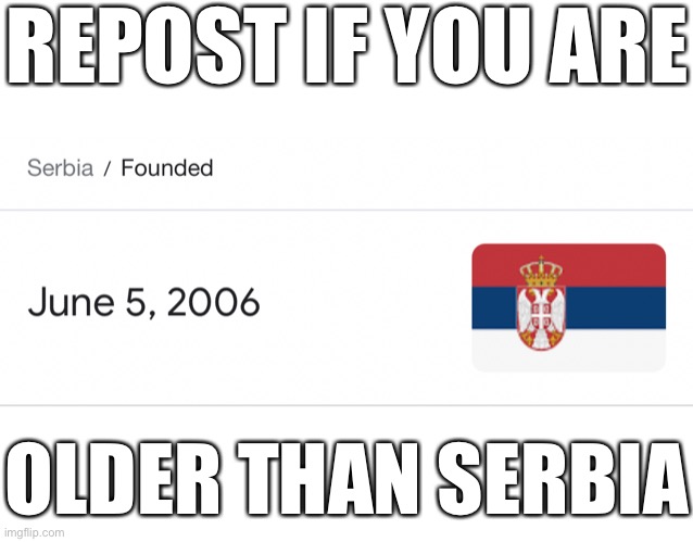 I’m literally a year older than Serbia (technically 11 months older but whatever) | REPOST IF YOU ARE; OLDER THAN SERBIA | made w/ Imgflip meme maker