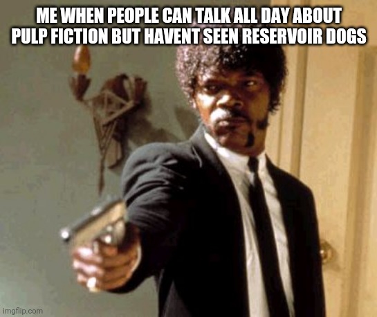 Say That Again I Dare You | ME WHEN PEOPLE CAN TALK ALL DAY ABOUT PULP FICTION BUT HAVENT SEEN RESERVOIR DOGS | image tagged in memes,say that again i dare you | made w/ Imgflip meme maker