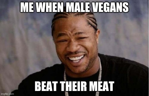 Yo Dawg Heard You | ME WHEN MALE VEGANS; BEAT THEIR MEAT | image tagged in memes,yo dawg heard you | made w/ Imgflip meme maker