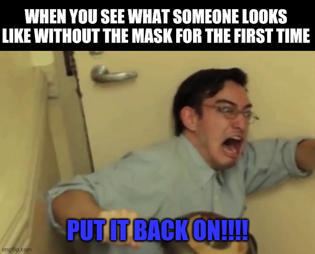 Screaming | WHEN YOU SEE WHAT SOMEONE LOOKS LIKE WITHOUT THE MASK FOR THE FIRST TIME; PUT IT BACK ON!!!! | image tagged in screaming | made w/ Imgflip meme maker