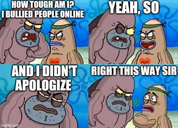 Welcome to the Salty Spitoon | HOW TOUGH AM I? I BULLIED PEOPLE ONLINE; YEAH, SO; AND I DIDN'T APOLOGIZE; RIGHT THIS WAY SIR | image tagged in welcome to the salty spitoon | made w/ Imgflip meme maker