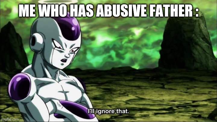 Frieza Dragon ball super "I'll ignore that" | ME WHO HAS ABUSIVE FATHER : | image tagged in frieza dragon ball super i'll ignore that | made w/ Imgflip meme maker
