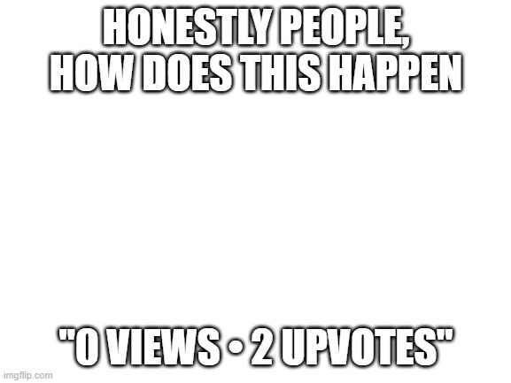 Blank White Template | HONESTLY PEOPLE, HOW DOES THIS HAPPEN; "0 VIEWS • 2 UPVOTES" | image tagged in blank white template | made w/ Imgflip meme maker