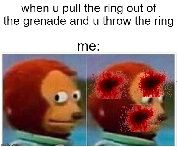 Monkey Puppet Meme | when u pull the ring out of the grenade and u throw the ring; me: | image tagged in memes,monkey puppet | made w/ Imgflip meme maker