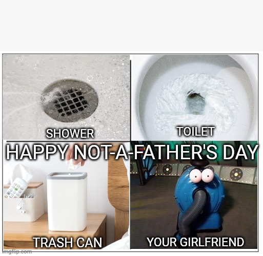 Happy Not-A-Father's Day | TOILET; HAPPY NOT-A-FATHER'S DAY; SHOWER; TRASH CAN; YOUR GIRLFRIEND | image tagged in 4 square grid | made w/ Imgflip meme maker