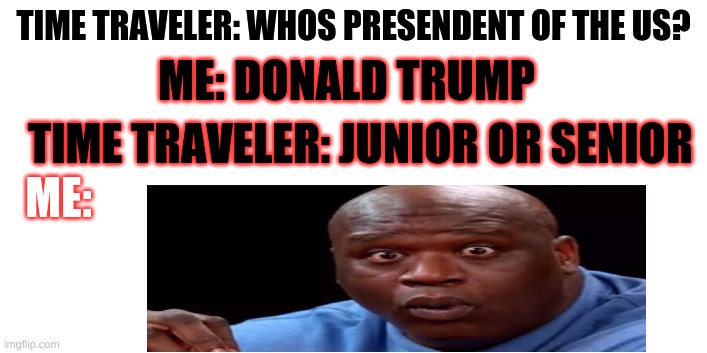 Trump take a big fat L | TIME TRAVELER: WHOS PRESENDENT OF THE US? ME: DONALD TRUMP; TIME TRAVELER: JUNIOR OR SENIOR; ME: | image tagged in donald trump sucks | made w/ Imgflip meme maker