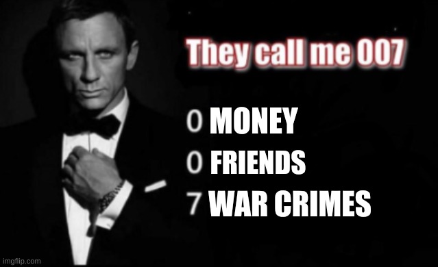 I'm about to do number eight | MONEY; FRIENDS; WAR CRIMES | image tagged in they call me 007 | made w/ Imgflip meme maker