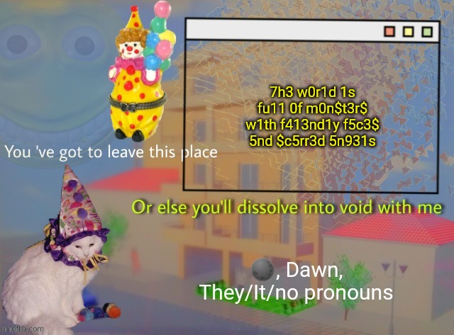 Dawn | 7h3 w0r1d 1s fu11 0f m0n$t3r$ w1th f413nd1y f5c3$ 5nd $c5rr3d 5n931s | image tagged in dawn | made w/ Imgflip meme maker