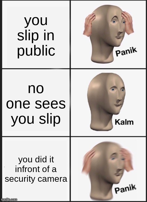 THE SLIP BOIIIIIIIIIIIIIIIIIIIIIIIIIIIIIIIIIIIIIIIIIIIIIIIIIIIIIIIIIIIIIIIIIIII | you slip in public; no one sees you slip; you did it infront of a security camera | image tagged in memes,panik kalm panik | made w/ Imgflip meme maker