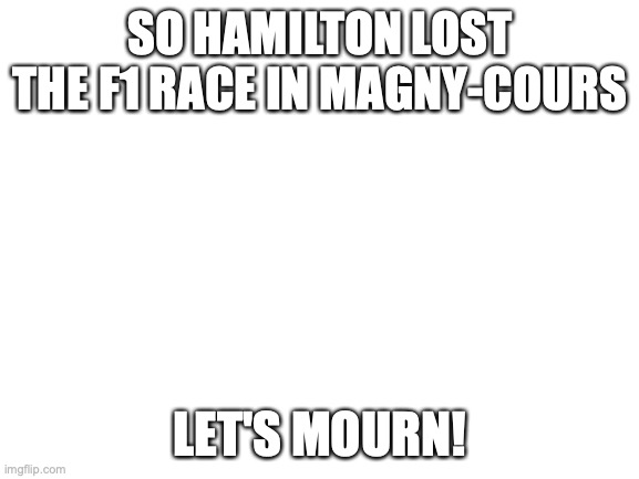 Blank White Template | SO HAMILTON LOST THE F1 RACE IN MAGNY-COURS; LET'S MOURN! | image tagged in blank white template | made w/ Imgflip meme maker