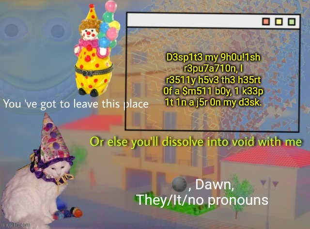 Dawn | D3sp1t3 my 9h0u!1sh r3pu7a710n, I r3511y h5v3 th3 h35rt 0f a $m511 b0y, 1 k33p 1t 1n a j5r 0n my d3sk. | image tagged in dawn | made w/ Imgflip meme maker