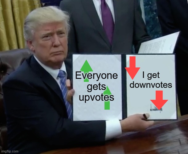 Trump Bill Signing Meme | Everyone gets upvotes; I get downvotes | image tagged in memes,trump bill signing | made w/ Imgflip meme maker