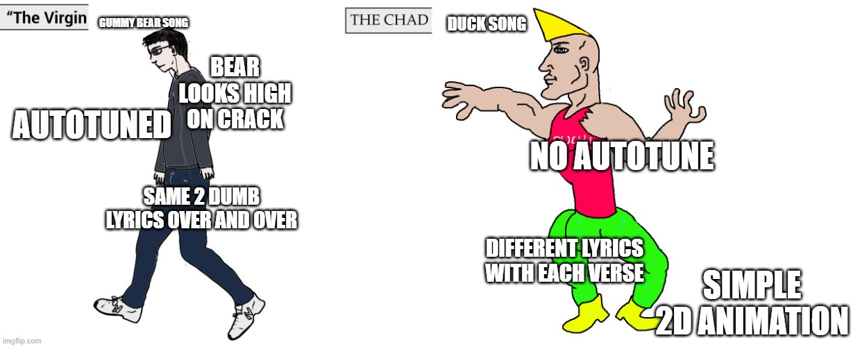 Duck Song > Gummy Bear Song | GUMMY BEAR SONG; DUCK SONG; BEAR LOOKS HIGH ON CRACK; AUTOTUNED; NO AUTOTUNE; SAME 2 DUMB LYRICS OVER AND OVER; DIFFERENT LYRICS WITH EACH VERSE; SIMPLE 2D ANIMATION | image tagged in virgin and chad | made w/ Imgflip meme maker