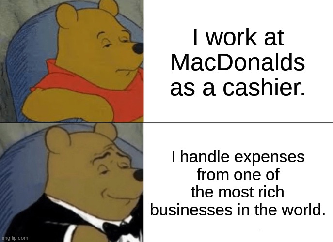 Yup | I work at MacDonalds as a cashier. I handle expenses from one of the most rich businesses in the world. | image tagged in memes,tuxedo winnie the pooh | made w/ Imgflip meme maker