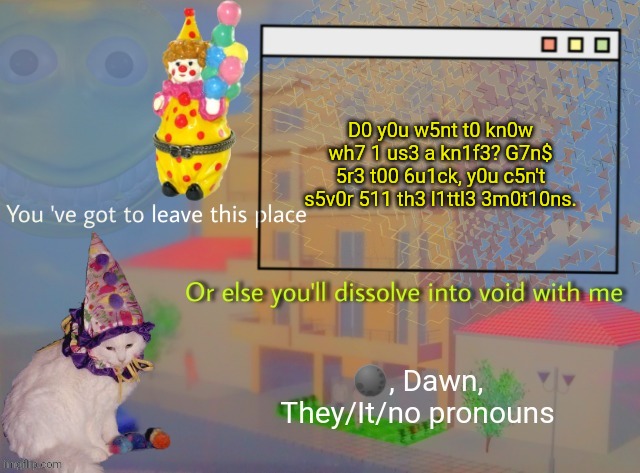 Dawn | D0 y0u w5nt t0 kn0w wh7 1 us3 a kn1f3? G7n$ 5r3 t00 6u1ck, y0u c5n't s5v0r 511 th3 l1ttl3 3m0t10ns. | image tagged in dawn | made w/ Imgflip meme maker