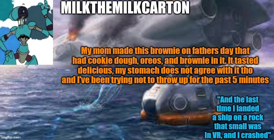 Milks subnautica temp | My mom made this brownie on fathers day that had cookie dough, oreos, and brownie in it. It tasted delicious, my stomach does not agree with it tho and I've been trying not to throw up for the past 5 minutes | image tagged in milks subnautica temp | made w/ Imgflip meme maker