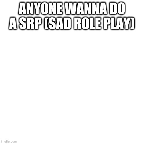 Blank Transparent Square Meme | ANYONE WANNA DO A SRP (SAD ROLE PLAY) | image tagged in memes,blank transparent square | made w/ Imgflip meme maker